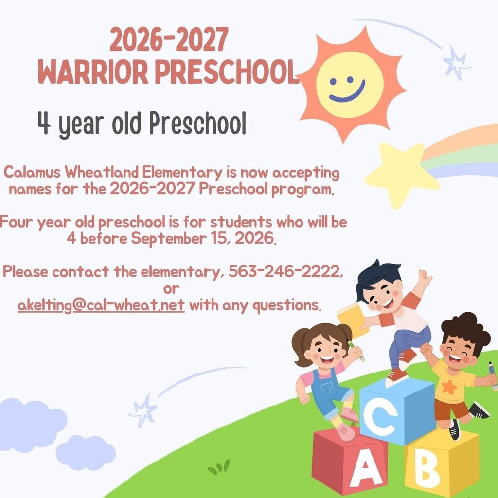 Calamus Wheatland Elementary is now accepting names for the 2026-2027 Preschool program.   Four year old preschool is for students who will be 4 before September 15, 2026.   Please contact the elementary, 563-246-2222,  or  akelting@cal-wheat.net with any questions. 