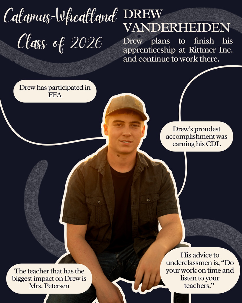 Drew Vanderheiden. Drew plans to finish his apprenticeship at Rittmer Inc and continue to work there. Drew has participated in FFA. Drew's proudest accomplishment was earning his CDL. The teacher that has the biggest impact on Drew is Mrs. Petersen. His advice to underclassmen is "Do your work on time and listen to your teachers."