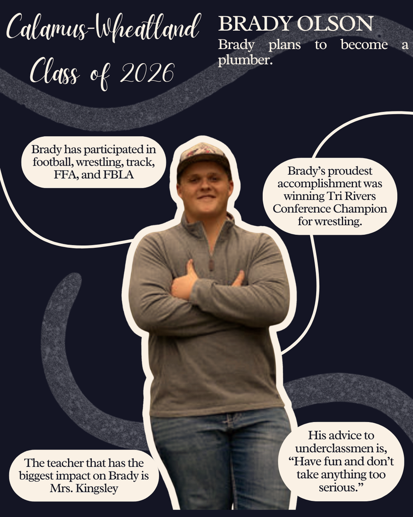 Brady Olson. Brady plans to become a plumber. Brady has participated in football, wrestling, track, FFA and FBLA. Brady's proudest accomplishment was winning Tri Rivers Conference Champion for wrestling. The teacher that has the biggest impact on Brady is Mrs. Kingsley. His advice to underclassmen is, "Have fun and don't take anything too serious."