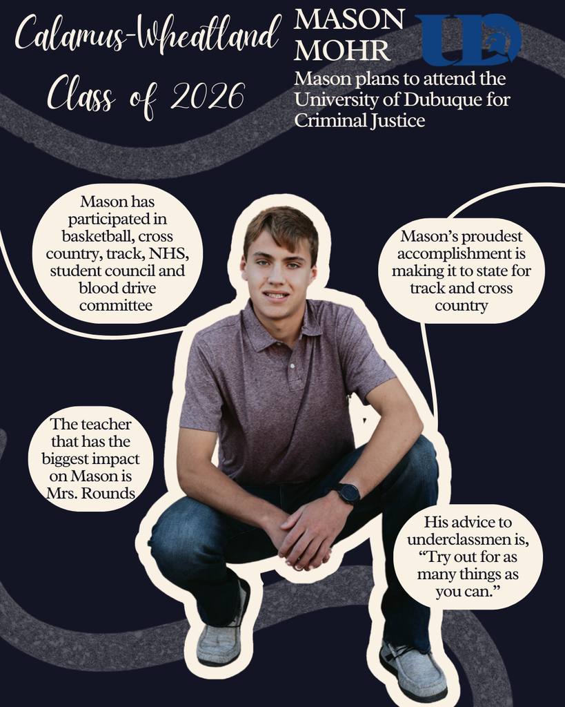 Mason Mohr. Mason plans to attend the University of Dubuque for Criminal Justice. Mason has participated in basketball, cross country, track, NHS, student council and blood drive committee. Mason's proudest accomplishment is making it to state for track and cross country. The teacher that has the biggest impact on Mason is Mrs. Rounds. His advice to underclassmen is, "Try out for as many things as you can."