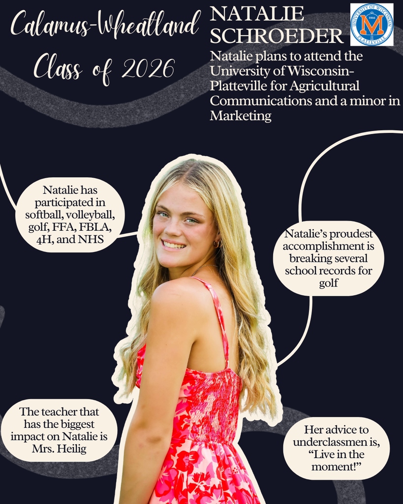 Natalie Schroeder. Natalie plans to attend the University of Wisconsin-Platteville for Agricultural Communications and a minor in Marketing. Natalie has participated in softball, volleyball, golf, FFA, FBLA, 4-H and NHS. The teacher that has the biggest impact on Natalie is Mrs. Heilig. Natalie's proudest accomplishment is breaking several school records for golf. Her advice to underclassmen is, "Live in the moment!"