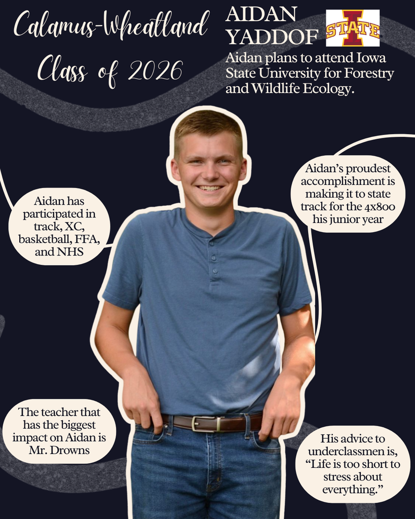 Aidan Yaddof. Aidan plans to attend Iowa State University for Forestry and Wildlife Ecology. Aidan has participated in track, XC, basketball, FFA and NHS. The teacher that has the biggest impact on Aidan is Mr. Drowns. Aidan's proudest accomplishment is making it to state track for the 4x800 his junior year. His advice to underclassmen is "Life is too short to stress about everything."