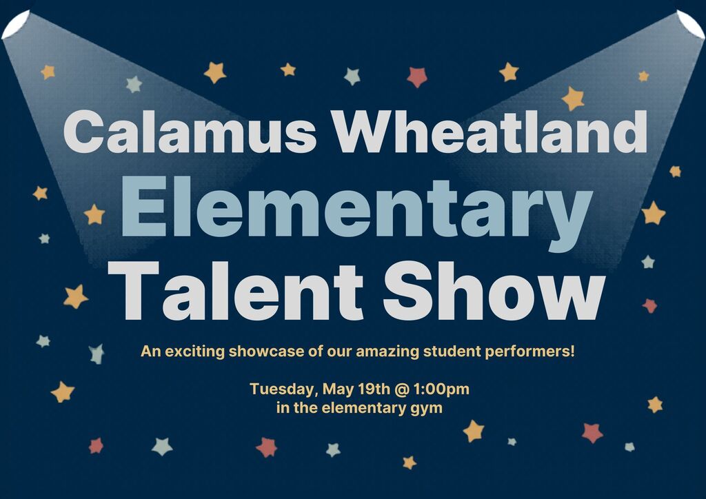 Calamus Wheatland Elementary Talent Show- An exciting showcase of our amazing student performers!   Tuesday, May 19th @ 1:00pm  in the elementary gym 