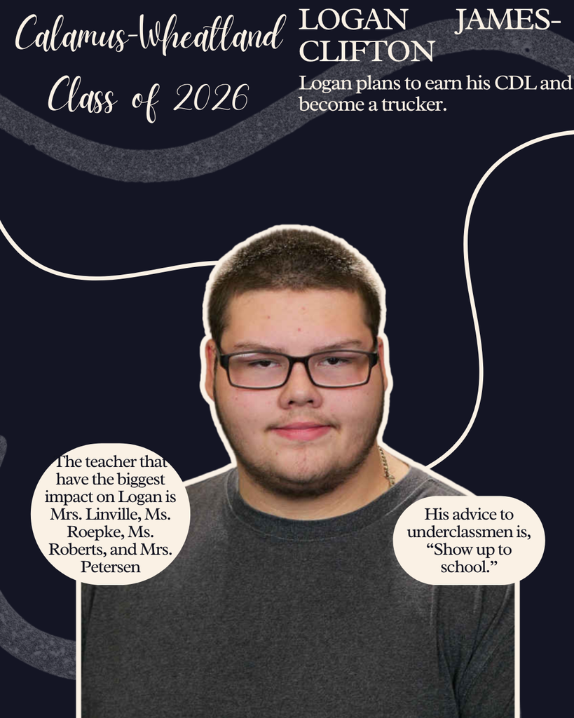 Logan James-Clifton. Logan plans to earn his CDL and become a trucker. The teachers that have the biggest impact on Logan is Mrs. Linville, Ms. Roepke, Ms. Roberts and Mrs. Petersen. His advice to underclassmen is, "Show up to school."