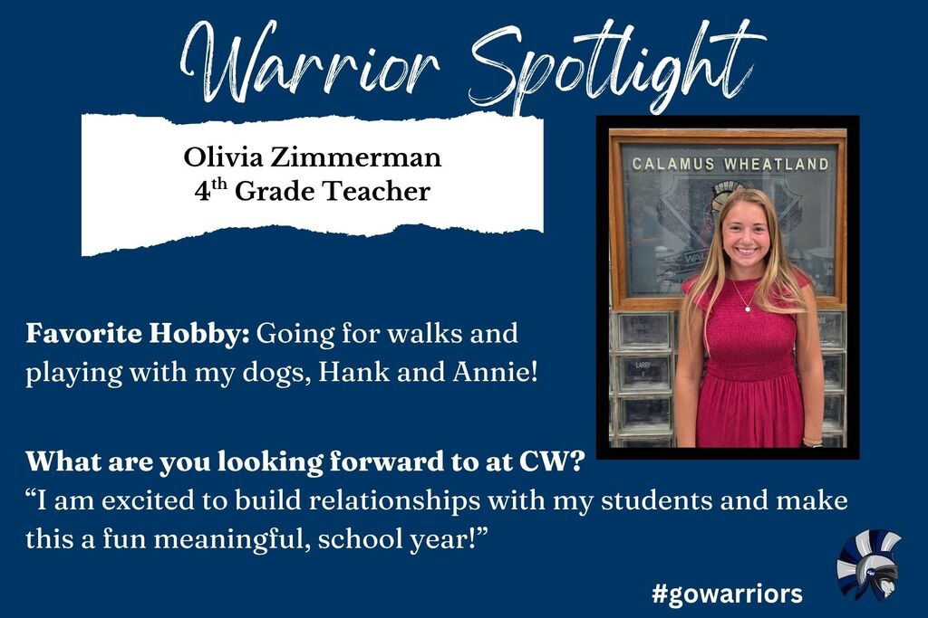 Warrior Spotlight: Olivia Zimmerman , 4th Grade Teacher, Favorite Hobby: Going for walks and playing with my dogs, Hank and Annie! What are you looking forward to at CW? “I am excited to build relationships with my students and make this a fun meaningful, school year!”