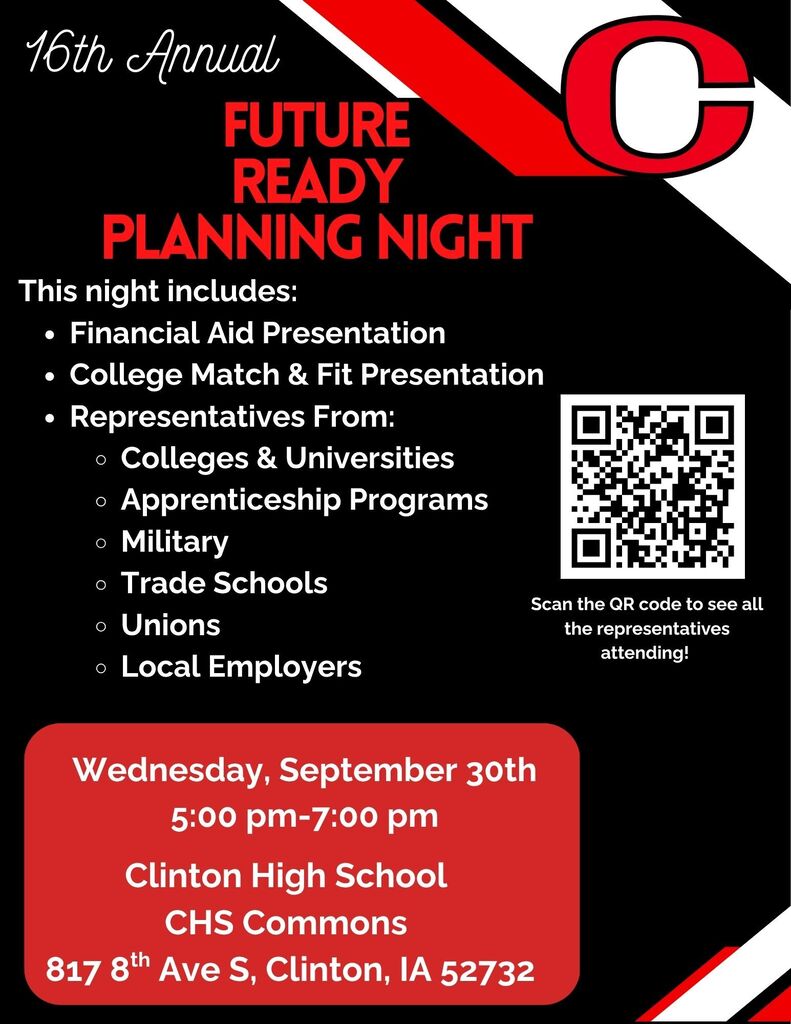 19th annual future ready planning night this night includes financial aid presentation college match and fit presentation colleges and universities apprenticeship programs military trade schools unions local employers wedneday september 30th 5:00pm - 7:00pm clinton high school chs commons 817 8th ave s. clinton IA 5272 scan the QR code to see all the representatives attending