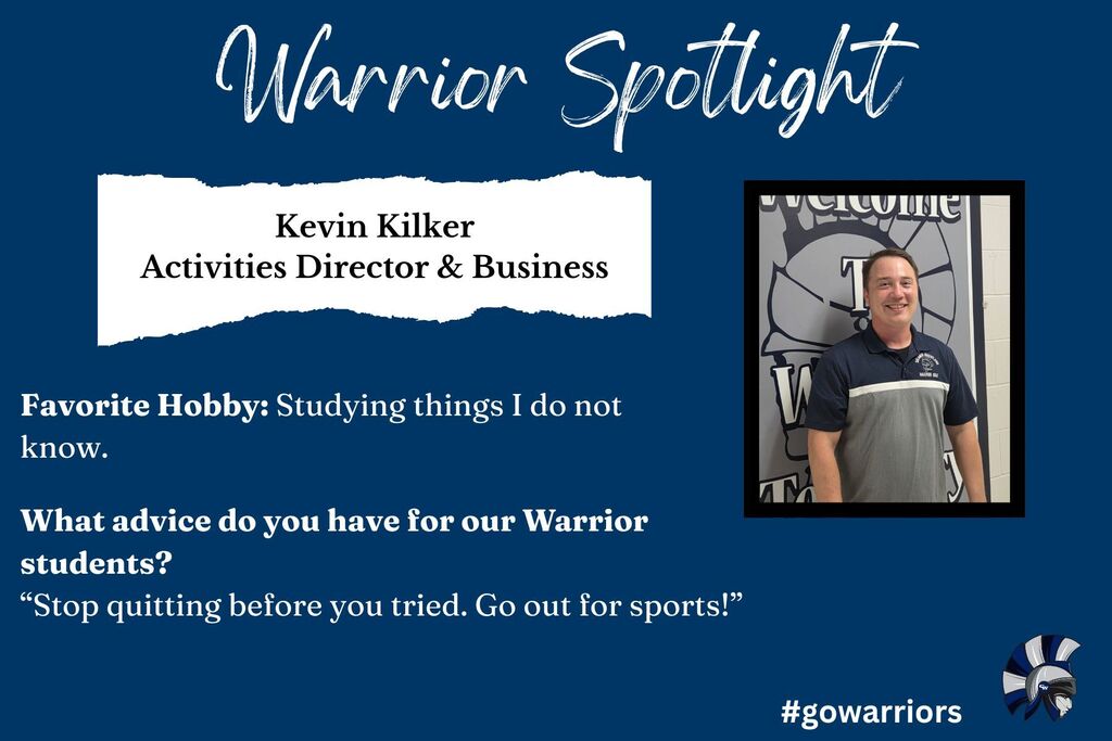 Heading: Warrior Spotlight  Name & Role:  Kevin Kilker  Activities Director & Business  Favorite Hobby: Studying things I do not know.  Advice for Warrior Students: "Stop quitting before you tried. Go out for sports!"