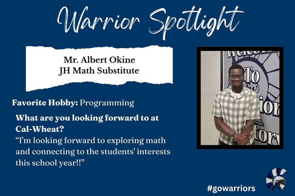 Warrior Spotlight: Albert Okine, JH Math Substitute; Favorite Hobby - Programming; What are you looking forward to at Cal-Wheat? “I'm looking forward to exploring math and connecting to the students' interests this school year!!”