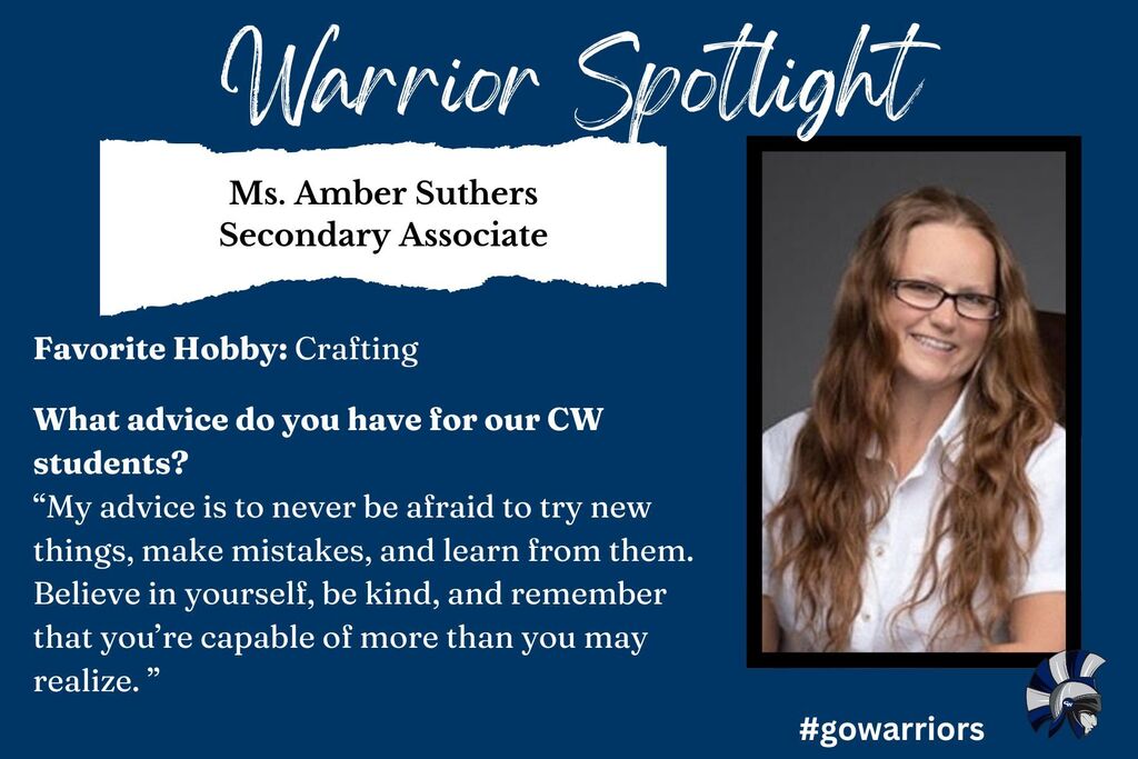 Warrior Spotlight: Ms. Amber Suthers, Secondary Associate; Favorite Hobby: Crafting; What advice do you have for our CW students? “My advice is to never be afraid to try new things, make mistakes, and learn from them. Believe in yourself, be kind, and remember that you’re capable of more than you may realize. ”