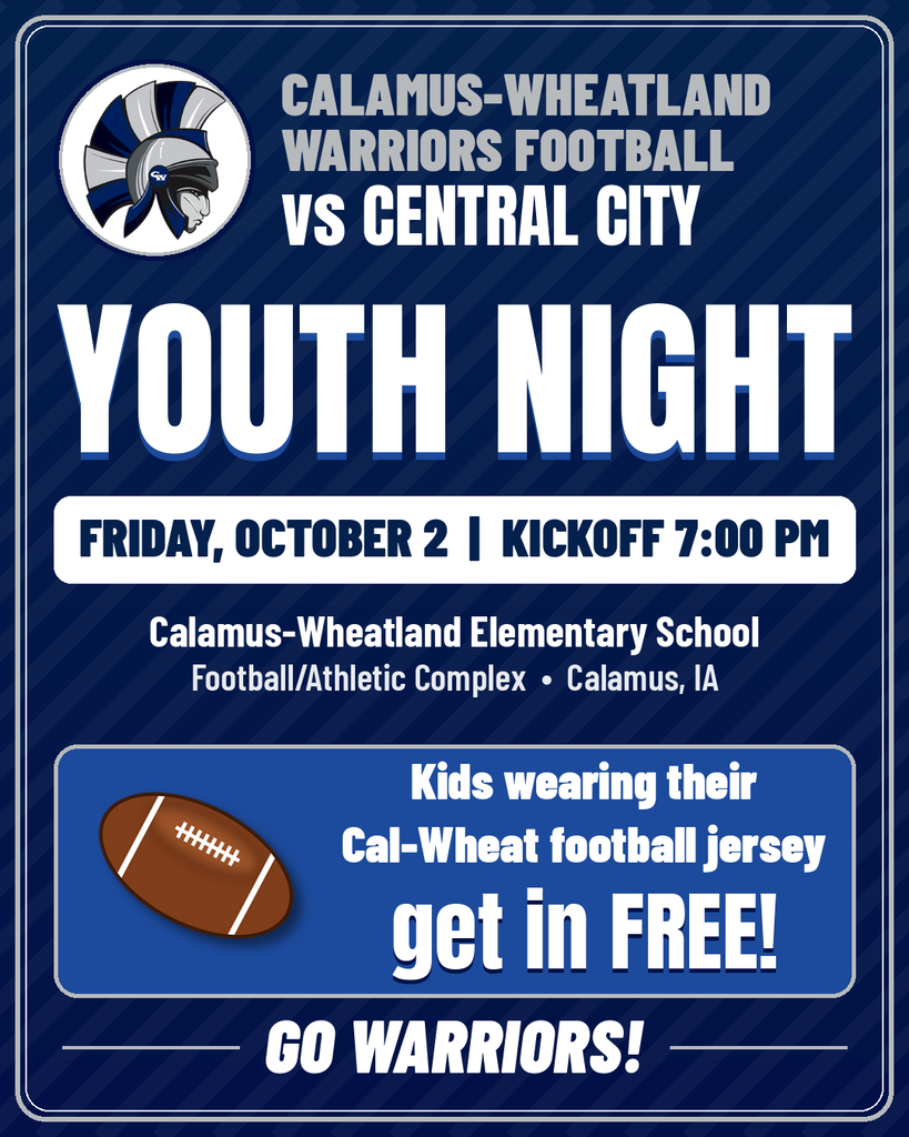 CALAMUS-WHEATLAND WARRIORS FOOTBALL vs CENTRAL CITY  YOUTH NIGHT FRIDAY, OCTOBER 2 | KICKOFF 7:00 PM  Calamus-Wheatland Elementary School Football/Athletic Complex • Calamus, IA  Kids wearing their Cal-Wheat football jersey  get in FREE! GO WARRIORS!