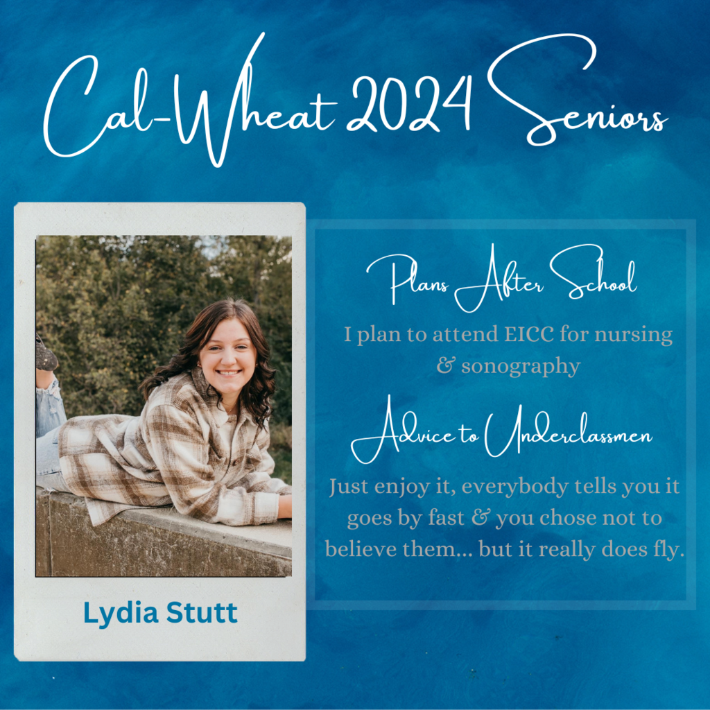 cal-wheat 2024 seniors plans after school i plan to attend EICC for nursing and sonography advice to underclassmen just enjoy it, everyobody tells you it goes by fast and you chose not to believe them... but it really does fly. lydia stutt