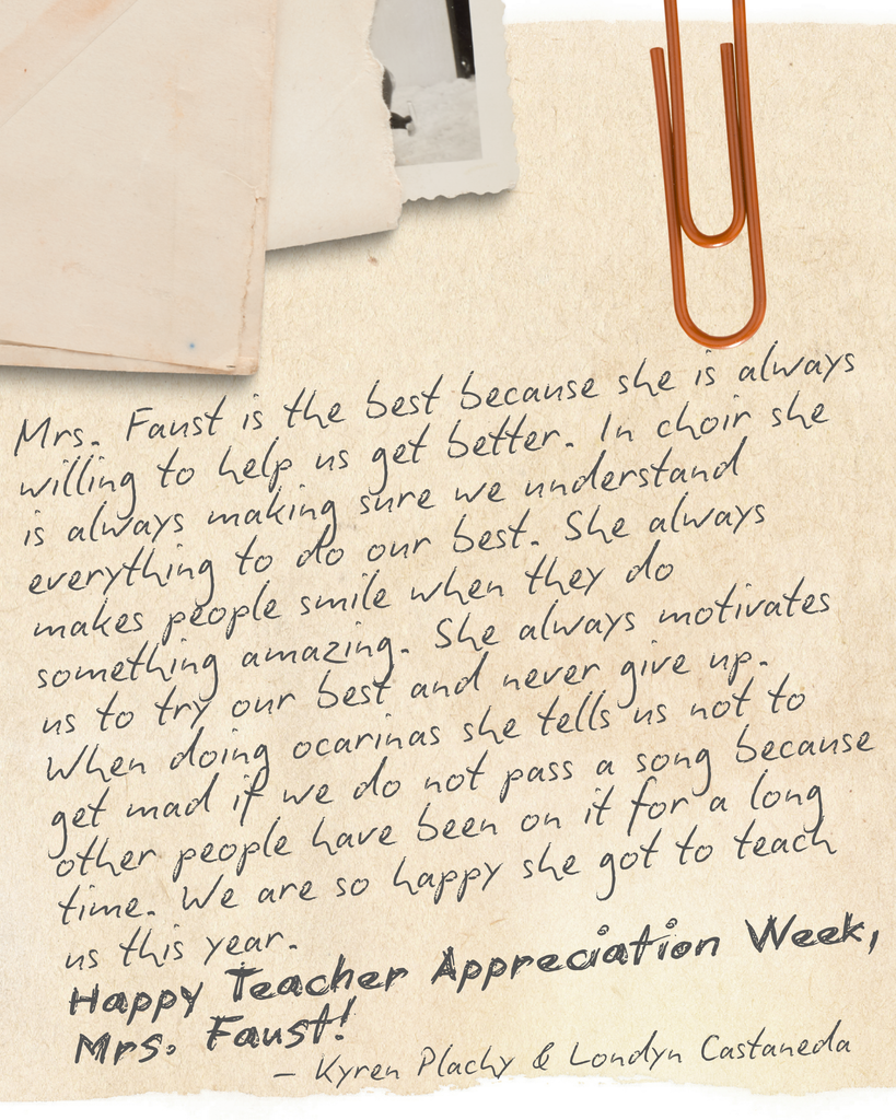 Mrs. Faust is the best because she is always willing to help us get better. In choir she is always making sure we understand everything to do our best. She always makes people smile when they do something amazing. She always motivates us to try our best and never give up. When doing ocarinas she tells us not to get mad if we do not pass a song because other people have been on it for a long time. We are so happy she got to teach us this year. Happy Teacher Appreciation Week, Mrs. Faust!