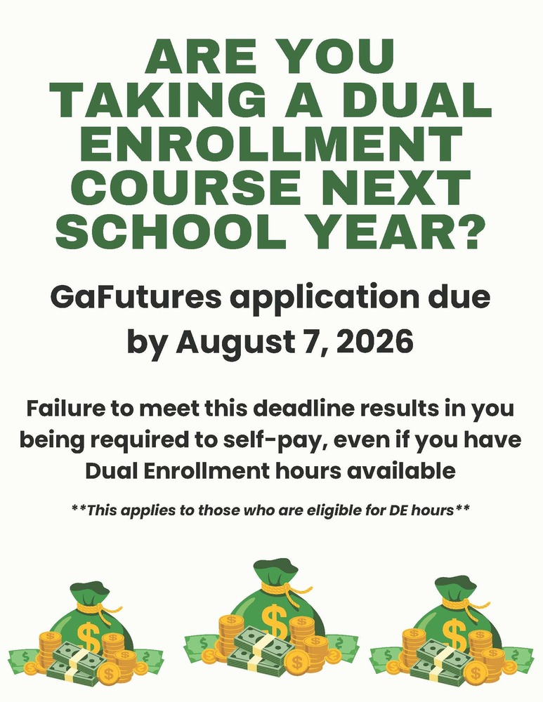 Important: Dual Enrollment Funding Deadline for 2026-2027 If you are planning to take a Dual Enrollment course during the next school year, please be aware of an upcoming hard deadline for state funding applications.  GaFutures Application Deadline All GaFutures applications must be completed and submitted by: August 7, 2026  Why This Deadline Matters Georgia’s Dual Enrollment program provides funding for eligible high school students to take college-level courses. However, this funding is contingent upon meeting administrative deadlines.  Failure to meet the August 7 deadline will result in the student being required to self-pay for their courses, even if they have Dual Enrollment hours remaining.  Who This Affects This notice applies to all students who are eligible for Dual Enrollment hours. Whether you are a returning DE student or starting your first college course next year, you must ensure your application is active and submitted in the GaFutures portal.  Next Steps Log in to your GaFutures.org account.  Verify that your Dual Enrollment funding application is completed for the upcoming term.  Contact your school counselor immediately if you have questions regarding your eligibility or the application process.