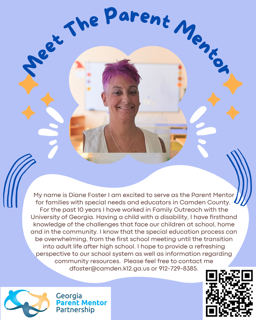 Meet the Parent Mentor.  My name is Diane Foster and I am excited to serve as the Parent Mentor for families with special needs and educators in Camden County.  For the past 10 years I have worked in family outreach with the University of Georgia.  Having a child with a disability I have first hand  knowledges of the challenges that face our children at school, home and in the community.  I know that the special education process can be overwhelming from the first school meeting until the transition into adult life after high school.  I hope to provide a refreshing perspective to our school system as well as information regarding community  resources.  Please feel free to contact me dfoster@camden.k12.ga.us or 912-729-8385.
