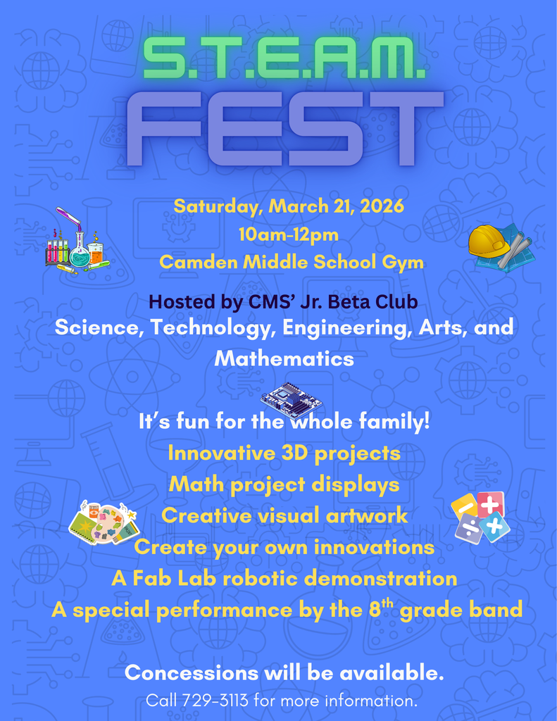 S.T.E.A.M. Fest Saturday March 21, 2026 10am-12pm Camden Middle School gym. Hosted by CMS'Jr. Beta Club Science, Technology, Engineering, Arts and Mathematics It's fun for the whole family! Innovative 3D projects Math project displays creative visual artwork create your own innovations A Fab Lab robotic demonstration A special performance by the 8th grade band. Concessions will be available. Call 729-3113 for more information.