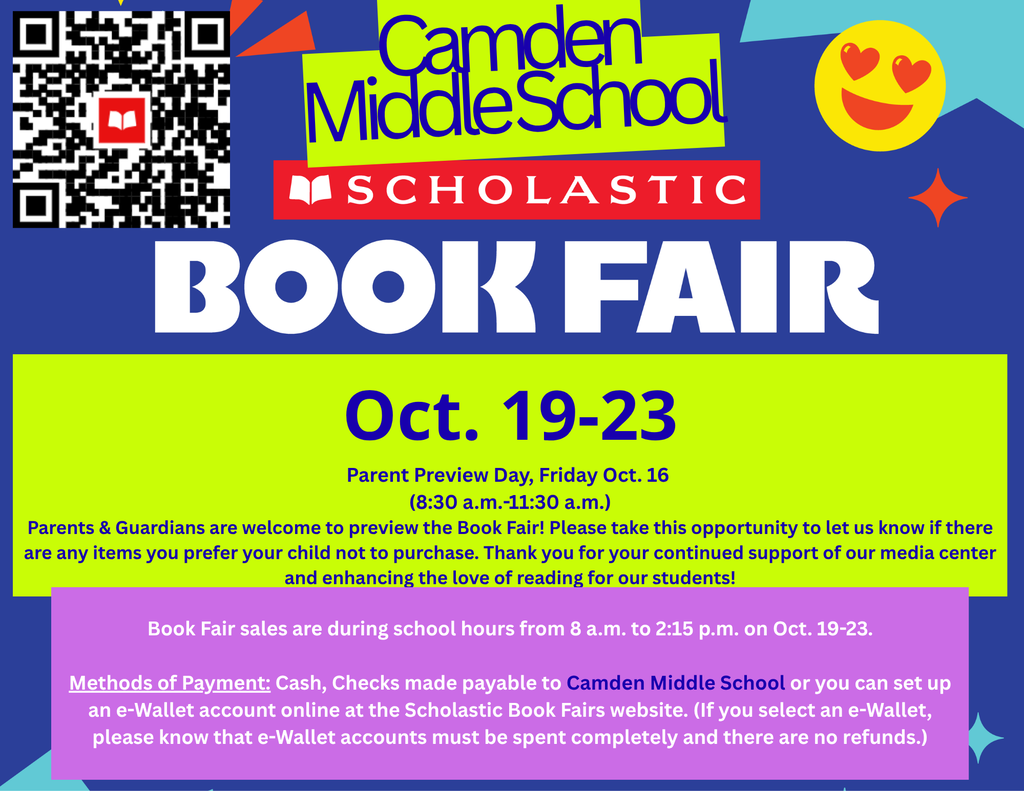 Camden Middle School Book Fair will be Oct. 19-23 during school hours from 8 am to 2:15 pm.  Payment methods: Cash, Checks made payable to Camden Middle School, or an e-wallet account you can set up online at the Scholastic Book Fairs website. (If you select an e-Wallet, please know that e-Wallet accounts must be spent completely and there are no refunds.)    Parent Preview Day, Friday, Oct. 16, from 8:30 a.m. to 11:30 am. Parents and Guardians are welcome to preview the Book Fair! Please take this opportunity to let us know if there are any items you prefer your child not to purchase. Thank you for your continued support of our media center and for helping build our students' love of reading!
