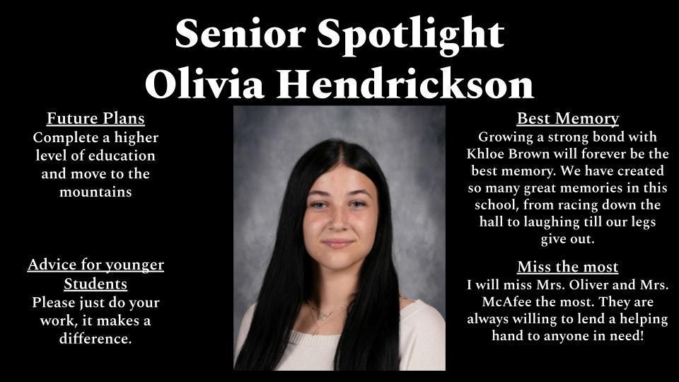 A black “Senior Spotlight” graphic featuring a centered portrait of Olivia Hendrickson, a young woman with long dark hair, wearing a light-colored top and smiling slightly against a gray studio background. Text on the left lists her future plans as completing higher education and moving to the mountains, along with advice to younger students to do their work because it makes a difference. Text on the right shares her best memory of building a strong bond with Khloe Brown and enjoying fun moments at school, and notes she will miss Mrs. Oliver and Mrs. McAfee the most for their kindness and support.