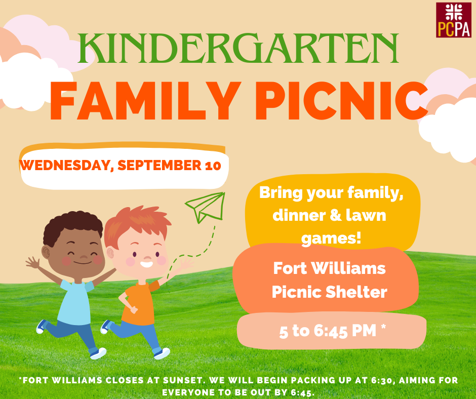 Kindergarten Family Picnic. Wednesday, September 10 starting at 5:00 p.m. Fort Williams closes at sunset, we will begin packing up at 6:30 p.m. aiming for everyone to be out by 6:45. Bring your family, dinner and lawn games. Fort Williams Picnic Shelter.