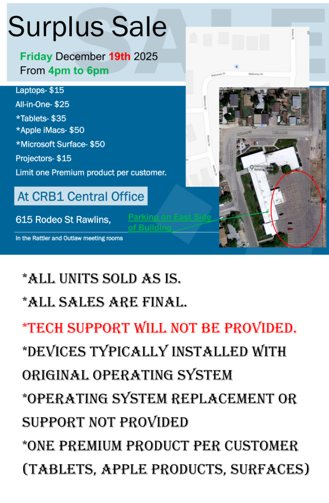 Surplus Sale  In the Rattler and Outlaw meeting rooms At CRB1 Central Office Friday December 19th 2025 From 4pm to 6pm  Parking on East Side of Building  Laptops- $15 All-in-One- $25 *Tablets- $35 *Apple iMacs- $50 *Microsoft Surface- $50 Projectors- $15 Limit one Premium product per customer.  *All units sold As Is.  *All sales Are final.  *tech support will not be provided. *devices typically installed with original operating system *operating system replacement or support not provided  *one premium product per customer (Tablets, Apple products, Surfaces)