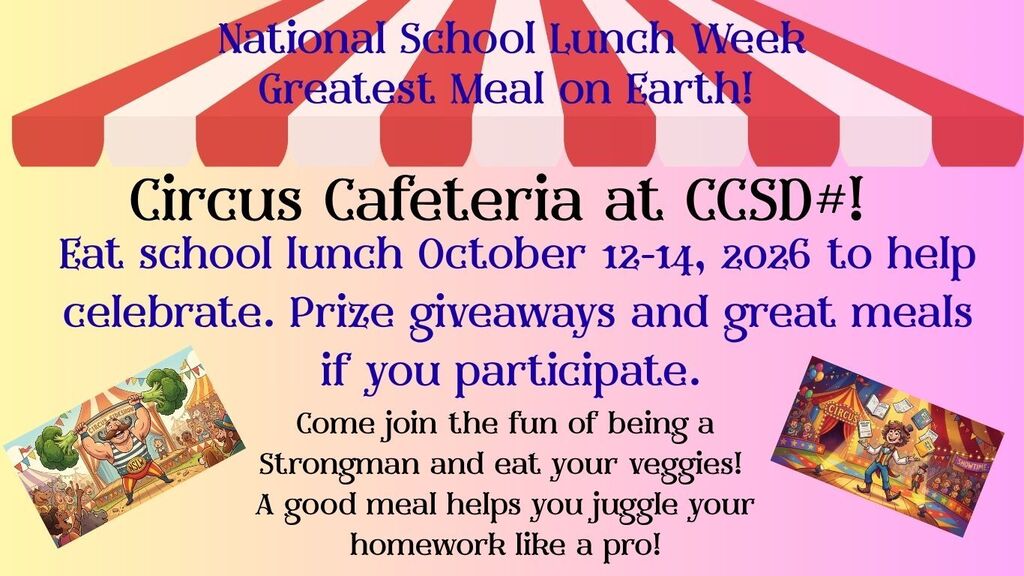 National School Lunch Week Cafeteria Circus at CCSD#1 Greatest Meal on Earth! Eat school lunch October 12-14, 2026 to help celebrate. Prize giveaways and great meals if you participate. Students join the fun of being a Strongman and eat your veggies! A good meal helps you juggle your homework like a pro!
