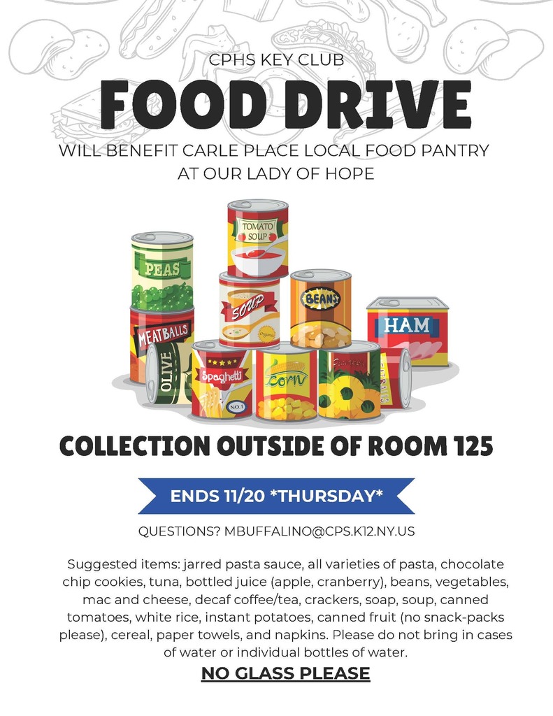 COLLECTION OUTSIDE OF ROOM 125 ENDS 11/20 *THURSDAY* QUESTIONS? MBUFFALINO@CPS.K12.NY.US Suggested items: jarred pasta sauce, all varieties of pasta, chocolate chip cookies, tuna, bottled juice (apple, cranberry), beans, vegetables, mac and cheese, decaf coffee/tea, crackers, soap, soup, canned tomatoes, white rice, instant potatoes, canned fruit (no snack-packs please), cereal, paper towels, and napkins. Please do not bring in cases of water or individual bottles of water. NO GLASS PLEASE