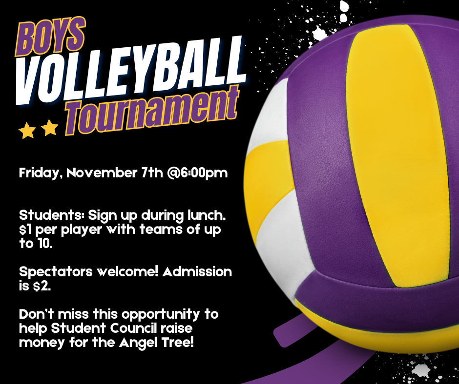 Poster for Boys Volleyball Tournament. The text reads: ‘Boys Volleyball Tournament. Friday, November 7th @ 6:00pm. Students: Sign up during lunch. $1 per player with teams of up to 10. Spectators welcome! Admission is $2. Don’t miss this opportunity to help Student Council raise money for the Angel Tree!’ The background is black with white paint splatters, and a purple and yellow volleyball is pictured on the right side.