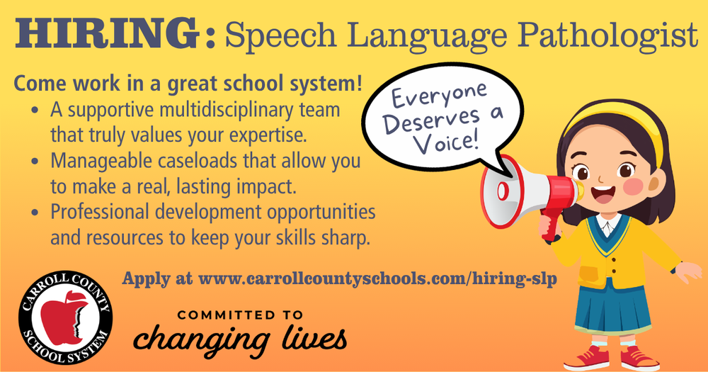 hiring: Speech Language Pathologist  Come work in a great school system! A supportive multidisciplinary team that truly values your expertise. Manageable caseloads that allow you to make a real, lasting impact. Professional development opportunities and resources to keep your skills sharp.. apply at www.carrollcountyschools.com/hiring-slp