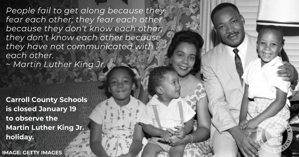 People fail to get along because they fear each other; they fear each other because they don't know each other; they don't know each other because they have not communicated with each other. ~ Martin Luther King Jr. Carroll County Schools is closed January 20 to observe the Martin Luther King Jr. holiday. Image: Getty Images