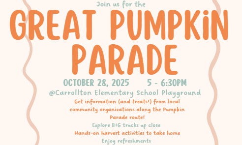 Flyer with a wavy orange border promoting the Great Pumpkin Parade. The heading reads, “Join us for the GREAT PUMPKIN PARADE” in large orange and brown text. Below, the event details are listed: October 28, 2025 • 5–6:30 PM • @Carrollton Elementary School Playground. Text in orange and teal describes the event: “Get information (and treats!) from local community organizations along the Pumpkin Parade route! Explore BIG trucks up close. Hands-on harvest activities to take home. Enjoy refreshments.” The background is light beige with playful fall-themed colors and fonts.