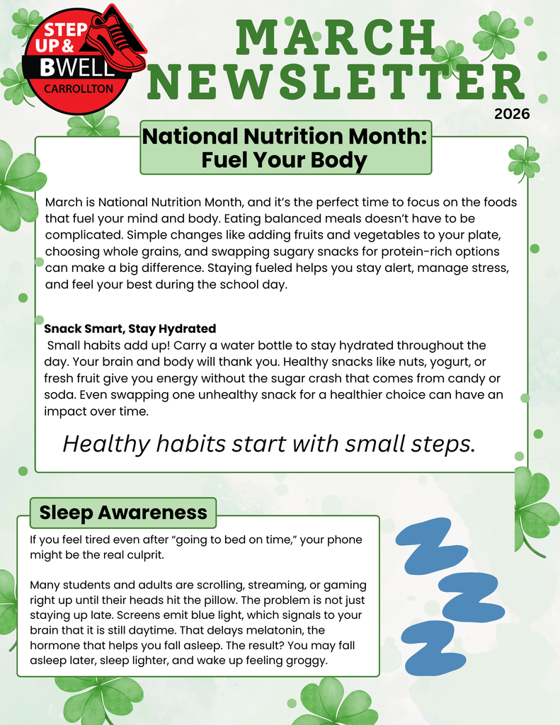 Alt text: Step Up & BWell Carrollton March Newsletter 2026 graphic with green shamrocks on a light background. The red and black Step Up & BWell Carrollton logo with a red sneaker appears at the top left. The main headline reads “National Nutrition Month: Fuel Your Body.” The newsletter encourages balanced eating habits such as adding fruits and vegetables, choosing whole grains, and replacing sugary snacks with protein-rich foods to help students stay energized and focused during the school day.  A section titled “Snack Smart, Stay Hydrated” encourages carrying a water bottle and choosing healthy snacks like nuts, yogurt, or fruit to avoid sugar crashes. A highlighted message reads, “Healthy habits start with small steps.”  Another section titled “Sleep Awareness” explains that phone use before bed can disrupt sleep because screens emit blue light that delays melatonin, which can cause people to fall asleep later, sleep more lightly, and wake up feeling groggy. A blue “sleep” symbol graphic appears beside the sleep section.