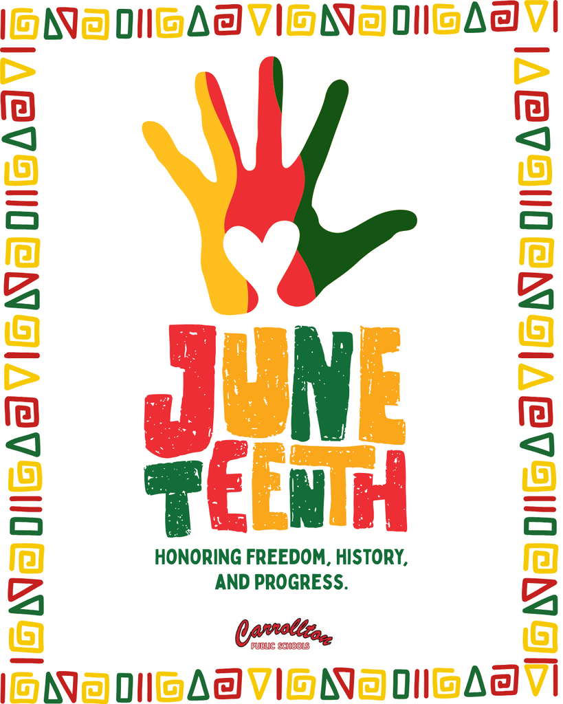 Graphic celebrating Juneteenth with a decorative red, gold, and green border inspired by African patterns. In the center, three overlapping handprints in red, gold, and green form a heart shape in the palm area. Below the handprints, large distressed lettering spells “JUNE TEENTH” in red, gold, and green. Underneath, the message reads, “Honoring Freedom, History, and Progress.” The Carrollton Public Schools logo appears at the bottom center. The design uses Pan-African colors to symbolize heritage, unity, and celebration.