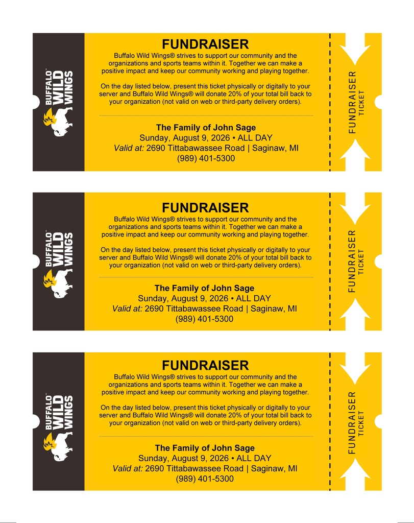 Image showing three identical Buffalo Wild Wings fundraiser tickets on a single page for The Family of John Sage. Each ticket explains that guests who present the ticket, either printed or digitally, on Sunday, August 9, 2026, at the Buffalo Wild Wings, 2690 Tittabawassee Road, Saginaw, MI, will have 20% of their total bill donated to support the family. The offer is valid all day and applies only when the ticket is presented to the server; it is not valid for online or third-party delivery orders. Each ticket includes the restaurant phone number, (989) 401-5300, along with the Buffalo Wild Wings logo and a perforated "Fundraiser Ticket" stub on the right side for easy distribution.
