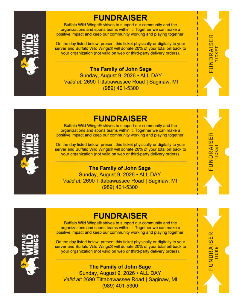 Image showing three identical Buffalo Wild Wings fundraiser tickets on a single page for The Family of John Sage. Each ticket explains that guests who present the ticket, either printed or digitally, on Sunday, August 9, 2026, at the Buffalo Wild Wings, 2690 Tittabawassee Road, Saginaw, MI, will have 20% of their total bill donated to support the family. The offer is valid all day and applies only when the ticket is presented to the server; it is not valid for online or third-party delivery orders. Each ticket includes the restaurant phone number, (989) 401-5300, along with the Buffalo Wild Wings logo and a perforated "Fundraiser Ticket" stub on the right side for easy distribution.