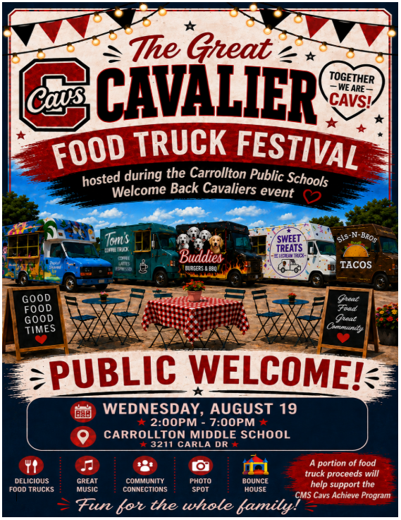 Colorful promotional flyer for The Great Cavalier Food Truck Festival, held during the Carrollton Public Schools Welcome Back Cavaliers event. The top features red, black, and white pennant banners and string lights above the event title. A heart-shaped badge reads, “Together We Are Cavs!” Across the center, five food trucks are parked behind picnic tables with red-and-white checkered tablecloths. Featured vendors include Tom’s, Buddies Burgers & BBQ, Sweet Treats Ice Cream Truck, Sis-N-Bros Tacos, and another brightly decorated food truck. Chalkboard signs read, “Good Food Good Times” and “Great Food Great Community.” Large text announces “Public Welcome!” Event details include: Wednesday, August 19 2:00–7:00 PM Carrollton Middle School 3211 Carla Drive Icons along the bottom highlight delicious food trucks, great music, community connections, a photo spot, and a bounce house, followed by the message, “Fun for the whole family!” A note in the lower-right corner states that a portion of food truck proceeds will help support the CMS Cavs Achieve Program. The flyer uses Carrollton’s red, black, and white colors with a festive, community-focused design.