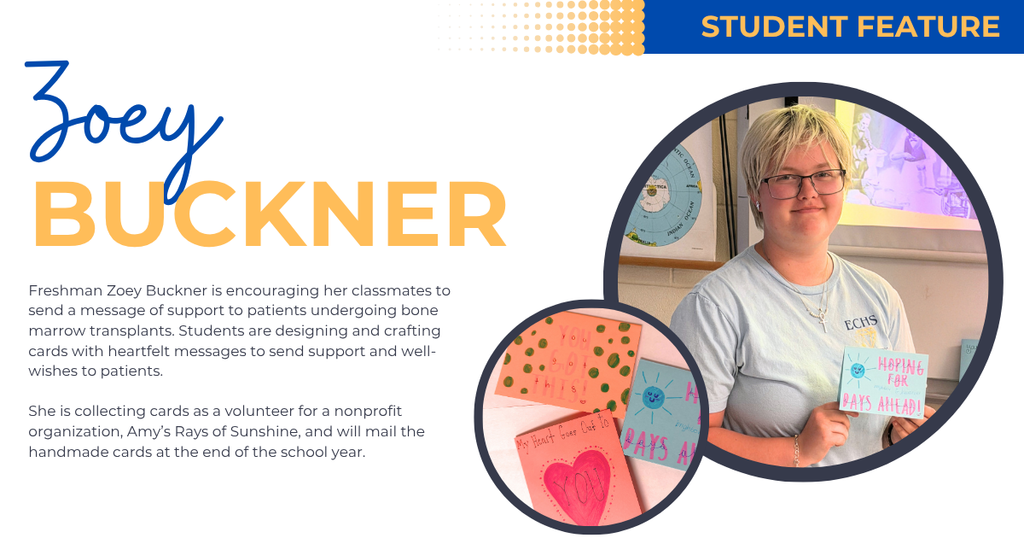 Freshman Zoey Buckner is encouraging her classmates to send a message of support to patients undergoing bone marrow transplants. Students are designing and crafting cards with heartfelt messages to send support and well-wishes to patients.    She is collecting cards as a volunteer for a nonprofit organization, Amy’s Rays of Sunshine, and will mail the handmade cards at the end of the school year. 