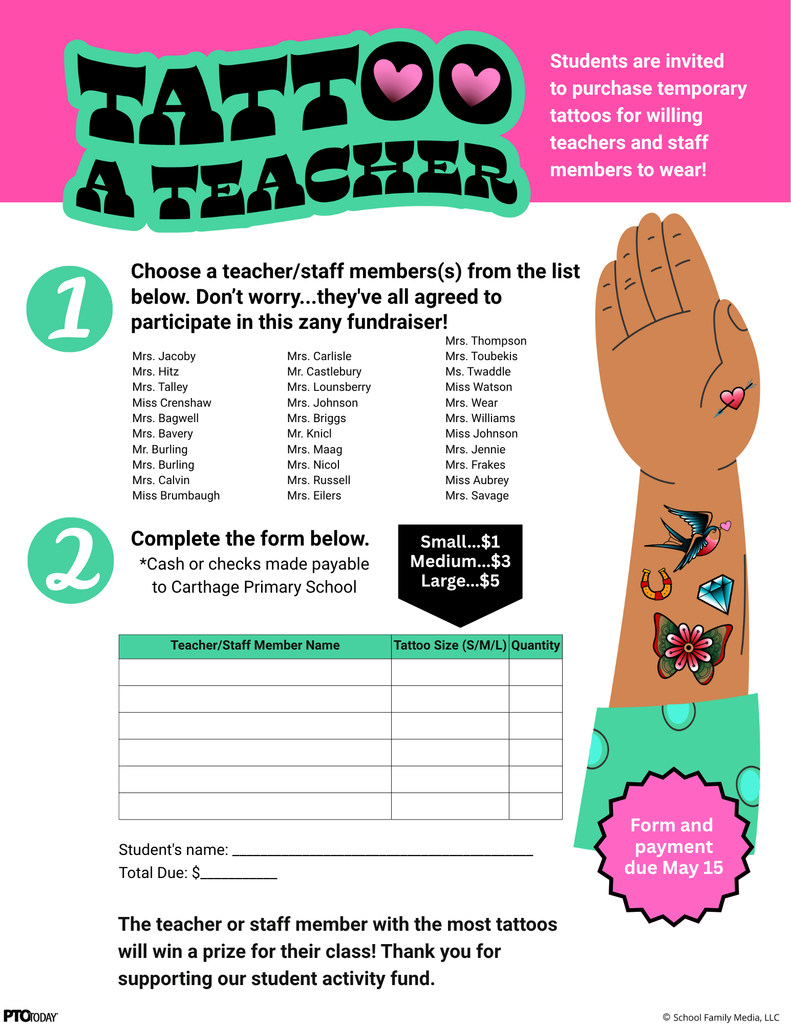Alt text: Bright pink, teal, black, and white “Tattoo a Teacher” fundraiser order form. Students are invited to purchase temporary tattoos for willing teachers and staff members to wear. Families choose a teacher or staff member from a list of participating CPS staff, then complete an order table with the teacher or staff member name, tattoo size, and quantity. Tattoo prices are small for $1, medium for $3, and large for $5. Cash or checks should be made payable to Carthage Primary School. There are blanks for the student’s name and total due. Form and payment are due May 15. The teacher or staff member with the most tattoos will win a prize for their class, and proceeds support the student activity fund.
