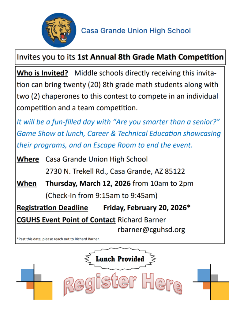 ➗📚 CGUHS 1st Annual Math Competition 📚➗ Casa Grande Union High School invites you to our 1st Annual 8th Grade Math Competition! 🧮 Middle schools receiving an invitation may bring up to 20 eighth-grade math students and 2 chaperones to compete in both individual and team competitions. This exciting day will also feature: 🎤 “Are You Smarter Than a Senior?” Game Show 🔧 Career & Technical Education program showcases 🔐 An Escape Room to wrap up the event 🍽️ Lunch Provided 📍 Where: Casa Grande Union High School 2730 N. Trekell Rd., Casa Grande, AZ 85122 📅 When: Thursday, March 12, 2026 ⏰ 10:00 AM – 2:00 PM (Check-in 9:15 – 9:45 AM) 📩 Event Contact: Richard Barner rbarner@cguhsd.org We look forward to welcoming future Cougars for a day of fun, competition, and learning! 💙