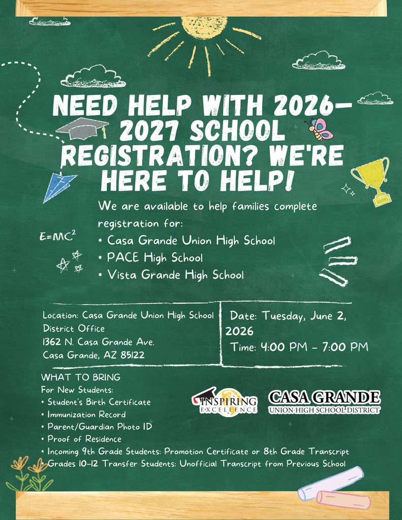 Do you need help completing your child's 2026-2027 online school registration for Casa Grande Union High School, PACE High School, or Vista Grande High School? We are hosting a Parent Support Night tomorrow evening, June 2, 2026, from 4:00 PM to 7:00 PM at the Casa Grande Union High School District Office, located at 1362 N. Casa Grande Ave., Casa Grande, AZ 85122. All new and returning students must complete registration before they can attend school. If you have not completed registration, we are here to help! Please join us so we can assist you with completing your child's registration for the upcoming school year. For new students, please bring: • Student's birth certificate • Immunization record • Parent/guardian photo ID • Proof of residence (please visit our website for acceptable proof of residency documents) • Incoming 9th grade students: Promotion certificate or 8th grade transcript • Grades 10-12: Unofficial transcript from the previous school (if transferring from another district) We look forward to helping you complete your child's registration! Please feel free to call if you have any questions. Charmaine Martinez 520-316-3360 ext. 1141