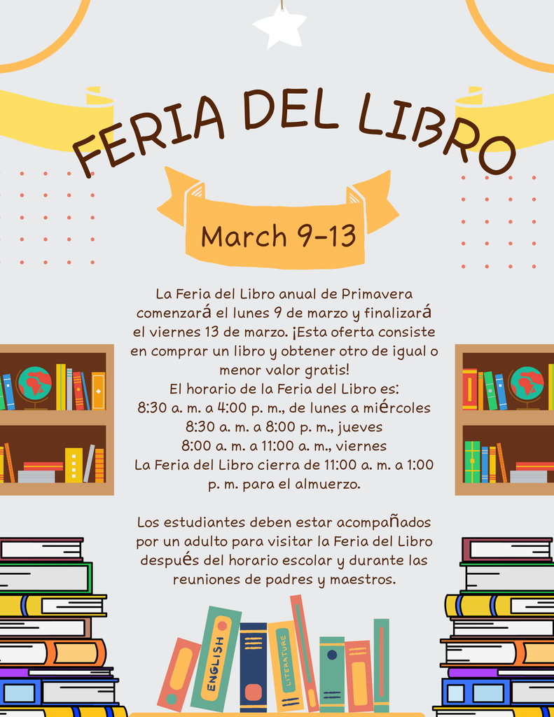 The annual Spring Book Fair will begin on Monday March 9 and will end on Friday March 13.  This sale is buy one book and get one book of equal or lesser value for free!  Book Fair hours are: 8:30 AM until 4:00 PM  Monday -  Wednesday 8:30 AM until 8:00 PM    Thursday 8:00 AM until 11:00 AM   Friday The Book Fair is closed from 11:00 - 1:00 for lunch.  Students must be accompanied by an adult to visit the book fair after school hours and during parent teacher conferences.