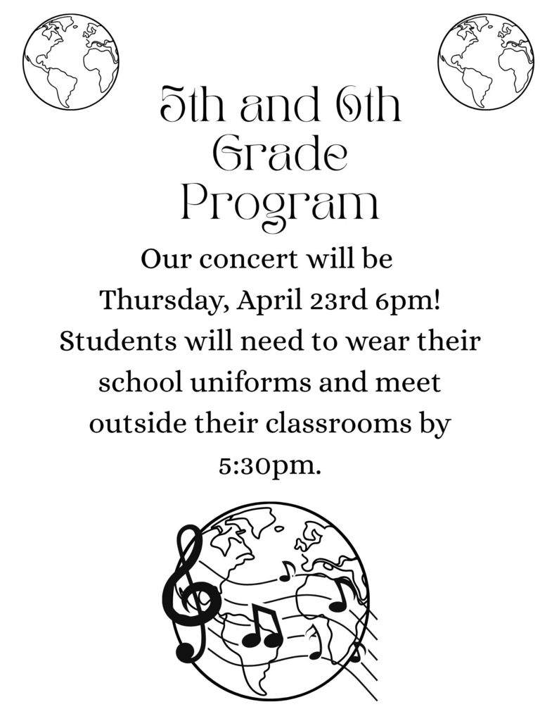 5th and 6th Grade Program - our concert will be Thursday, April 23rd 6pm! Students will need to wear their school uniforms and meet outside their classrooms by 5:30pm.