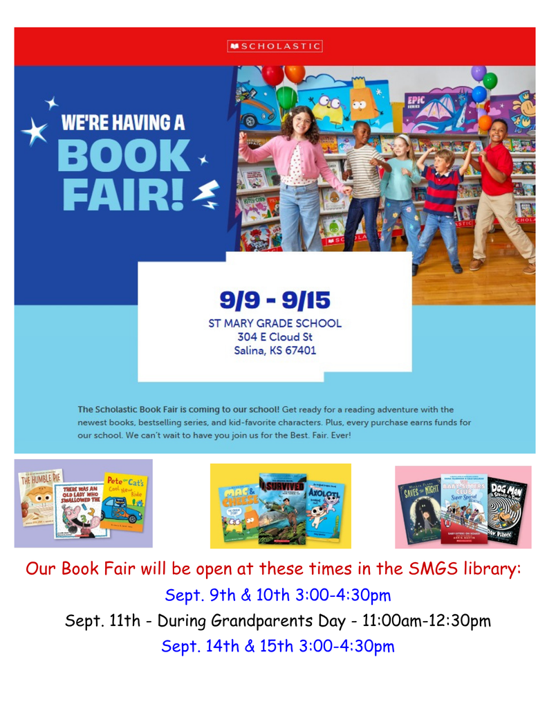 Our Book Fair will be open at these times in the SMGS library: Sept. 9th & 10th 3:00-4:30pm Sept. 11th - During Grandparents Day - 11:00am - 12:30pm Sept. 14th & 15th 3:00-4:30pm