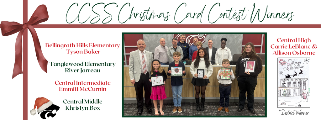 CCSS Christmas Card Contest Winners, Bellingrath Hills Elementary Tyson Baker Tanglewood Elementary River Jarreau Central Intermediate Emmitt McCurnin Central Middle Khristyn Box, District Winners Central High Carrie LeBlanc & Allison Osborne