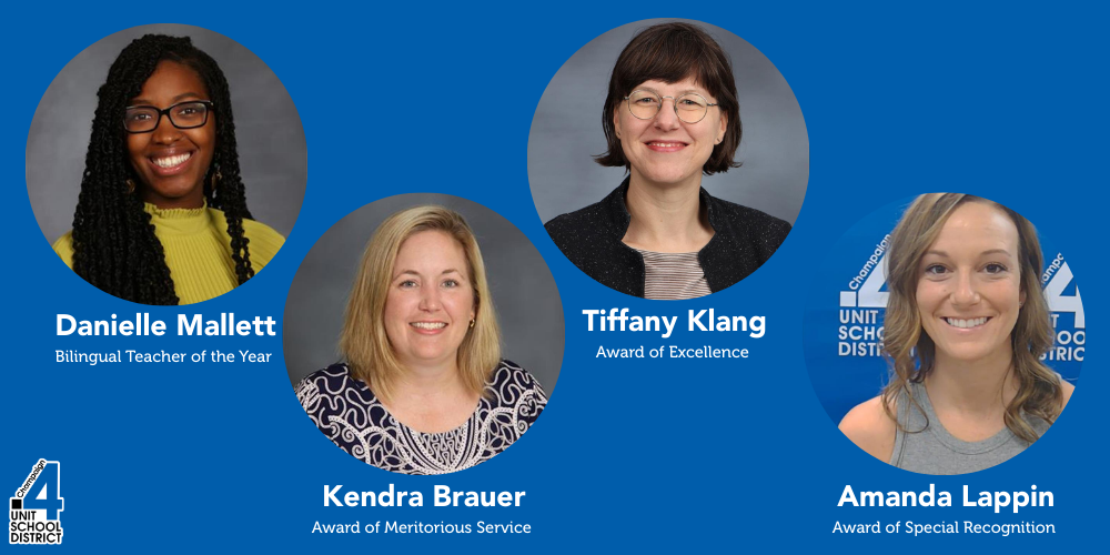 Danielle Mallett – Bilingual Teacher of the Year - Stratton Tiffany Klang – Award of Excellence, Educational Service Personnel - Windsor Kendra Brauer – Award of Meritorious Service, Classroom Teacher - Barkstall Amanda Lappin – Award of Special Recognition, School Administrator - Bottenfield