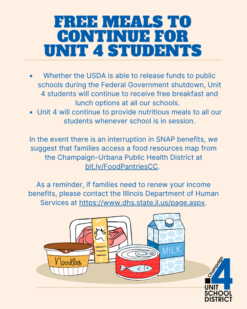 Graphic with beige background titled "Free Meals to Continue for Unit 4 Students." Text explains that whether the USDA is able to release funds to public schools during the Federal Government shutdown or not, Unit 4 students will continue to receive free breakfast and lunch options at all schools. Unit 4 will continue to provide nutritious meals whenever school is in session. In the event of an interruption in SNAP benefits, families are encouraged to access the food resources map from the Champaign-Urbana Public Health District at bit.ly/FoodPantriesCC. Reminder: families needing to renew income benefits should contact the Illinois Department of Human Services at https://www.dhs.state.il.us/page.aspx . The bottom shows illustrated food items including noodles, meat, canned fish, and milk, with the Champaign Unit 4 School District logo in the lower right corner.