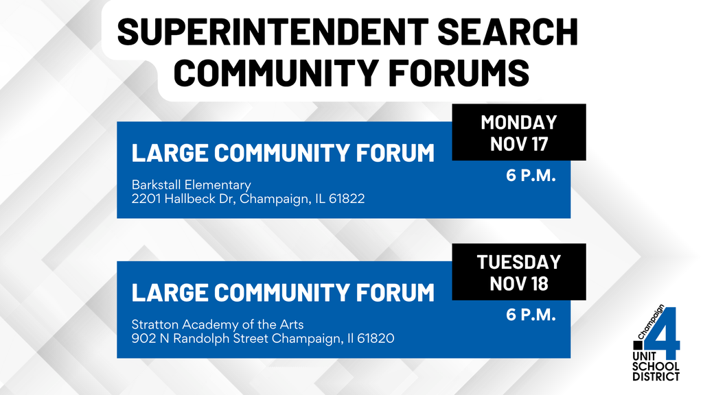 Graphic titled “Superintendent Search Community Forums.” Lists two events: Large Community Forum on Monday, November 17 at 6 p.m. at Barkstall Elementary, 2201 Hallbeck Drive, Champaign, IL 61822; and Large Community Forum on Tuesday, November 18 at 6 p.m. at Stratton Academy of the Arts, 902 N Randolph Street, Champaign, IL 61820. Champaign Unit 4 School District logo in the bottom right corner.
