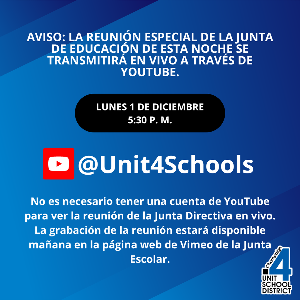 Aviso: La reunión especial de la Junta de Educación de esta noche se transmitirá en vivo a través de YouTube. Lunes 1 de diciembre a las 5:30 p.m. Ícono de YouTube seguido de @Unit4Schools. Texto: No es necesario tener una cuenta de YouTube para ver la reunión de la Junta Directiva en vivo. La grabación estará disponible mañana en la página web de Vimeo de la Junta Escolar. Logotipo del Distrito Escolar Unidad 4 de Champaign en la parte inferior derecha sobre un fondo azul degradado.