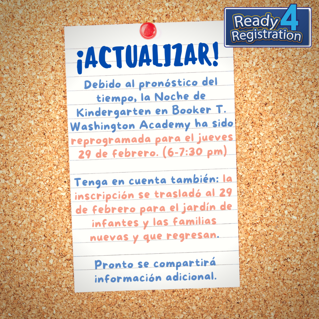 Debido al pronóstico del tiempo, la Noche de Kindergarten en Booker T. Washington Academy ha sido reprogramada para el jueves 29 de febrero. (6-7:30 pm)  Tenga en cuenta también: la inscripción se trasladó al 29 de febrero para el jardín de infantes y las familias nuevas y que regresan.  Pronto se compartirá información adicional.