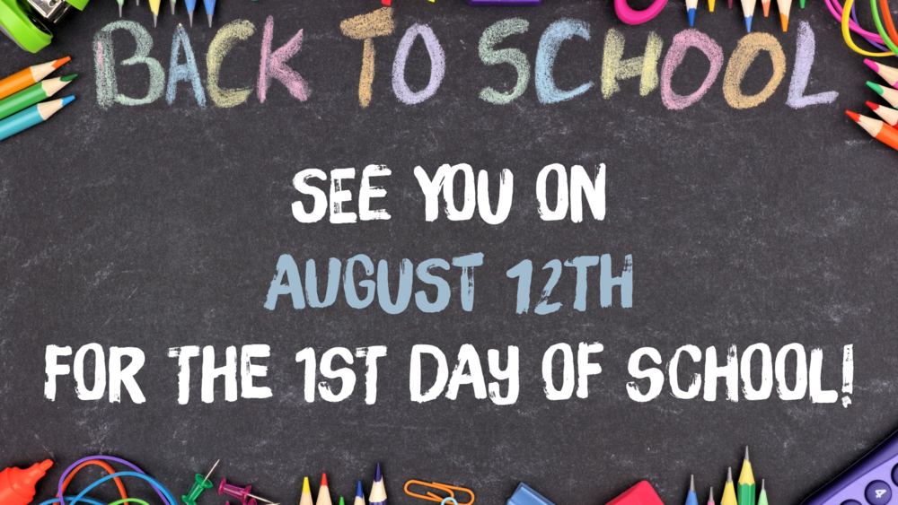 A black chalkboard background is surrounded by colorful school supplies.  Words across the top in colored chalk read: BACK TO SCHOOL.  Words in the middle read:  SEE YOU ON AUGUST 12th FOR THE 1ST DAY OF SCHOOL!"