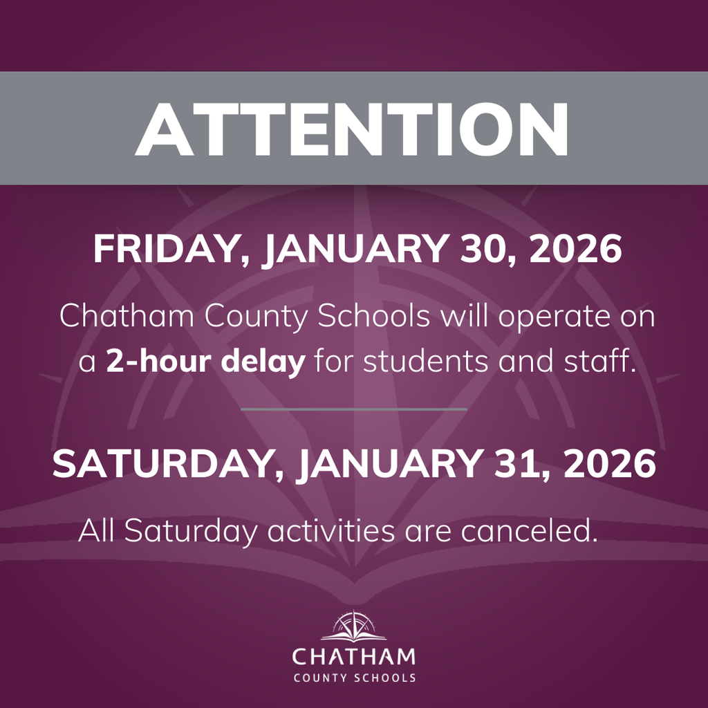 Chatham County Schools will operate on a two hour delay for students and staff on Friday, January 30, 2026.  Although the roads in Chatham County have improved greatly over the course of the week, drivers should use caution and be alert for any leftover icy spots and/or possible black ice issues.  In addition, please dress appropriately for the continuing cold temperatures.  Due to the predicted chance for frozen precipitation starting on Friday evening, all after school activities will be completed prior to 8:00 pm, and all school activities for Saturday, January 31, 2026 are cancelled.  	   Please stay safe and warm! #OneChatham #StaySafe 