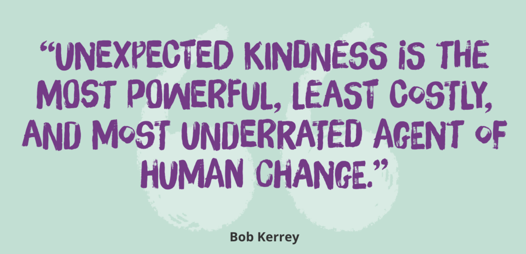 teal background with purple letters that reads, Unexpected kindness is the most powerful, least costly, and most underrated agent of human change.